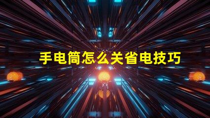 手电筒怎么关省电技巧与使用指南