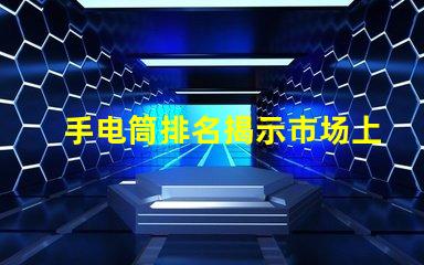 手电筒排名揭示市场上最受欢迎手电筒的秘密