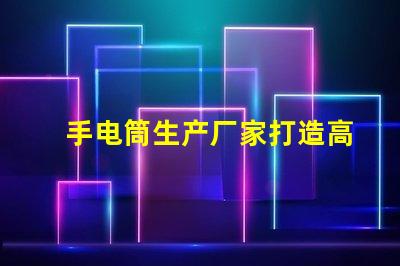 手电筒生产厂家打造高效能照明设备的首选