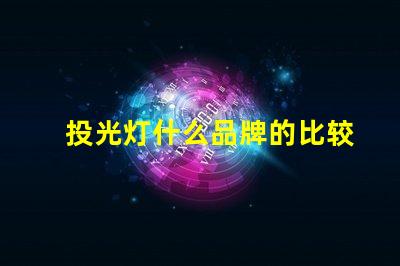 投光灯什么品牌的比较好投光灯品牌选择指南,行业专家解答