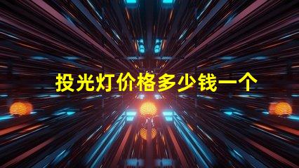 投光灯价格多少钱一个揭示市场投光灯价格的秘密