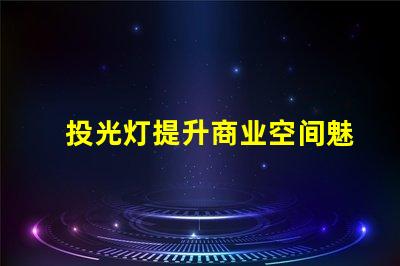 投光灯提升商业空间魅力的投光灯解决方案