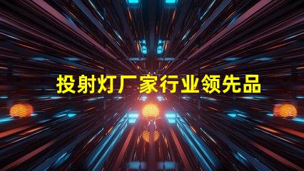 投射灯厂家行业领先品牌与产品选择指南