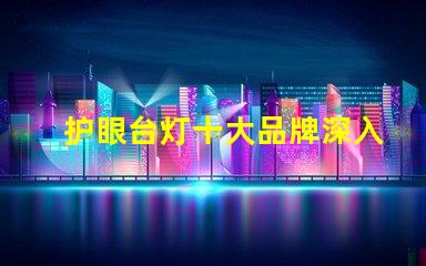护眼台灯十大品牌深入分析市场领先品牌