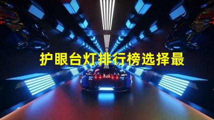 护眼台灯排行榜选择最佳护眼灯具的终极指南
