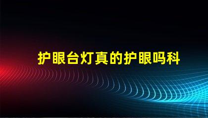 护眼台灯真的护眼吗科学验证护眼效果的真相