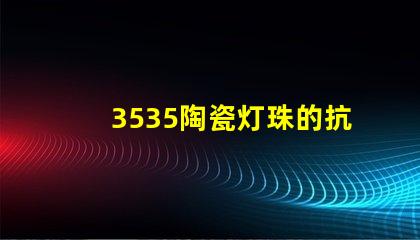 3535陶瓷灯珠的抗静电性能如何？