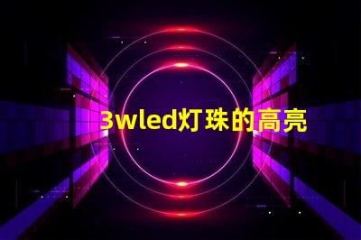 3wled灯珠的高亮度照明效果备受赞誉