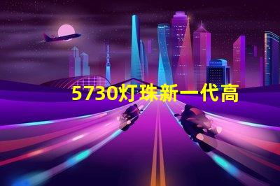 5730灯珠新一代高亮LED照明技术的代表