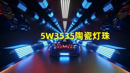 5W3535陶瓷灯珠：照亮家居空间的绚丽光彩