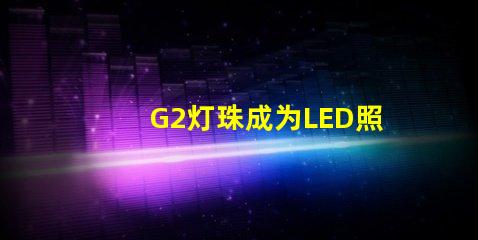 G2灯珠成为LED照明领域的新宠