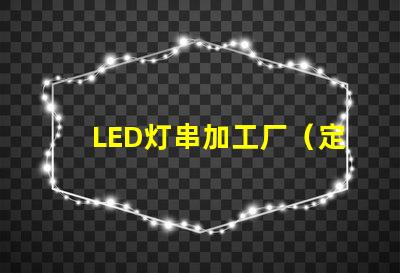 LED灯串加工厂（定制LED灯串加工厂）