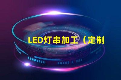 LED灯串加工（定制LED灯串加工厂家）