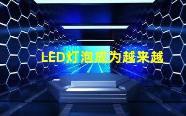 LED灯泡成为越来越多家庭和企业的照明方案