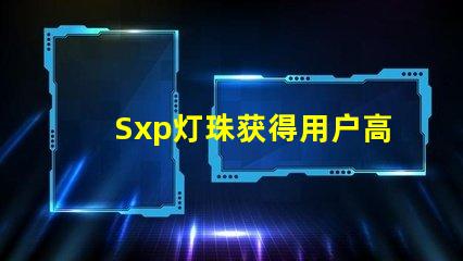 Sxp灯珠获得用户高度赞誉,成为市场热门选择