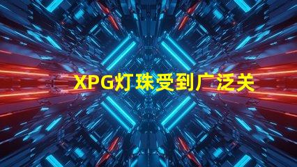 XPG灯珠受到广泛关注,成为LED照明市场中备受瞩目的产品