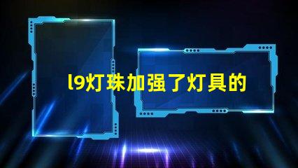 l9灯珠加强了灯具的亮度和效率