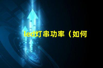 led灯串功率（如何选择合适的led灯串功率）