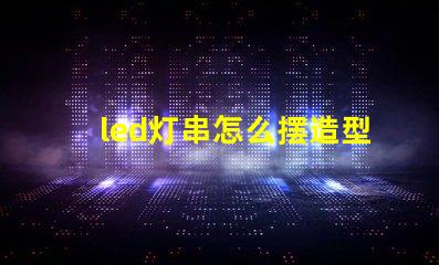 led灯串怎么摆造型（创意灯串装饰摆放技巧）