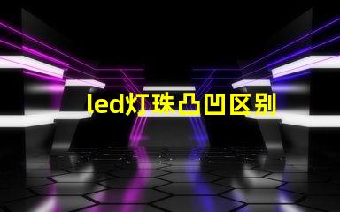 led灯珠凸凹区别