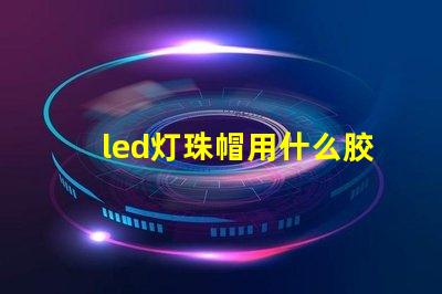 led灯珠帽用什么胶最好