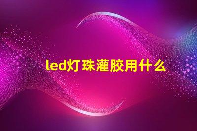 led灯珠灌胶用什么胶