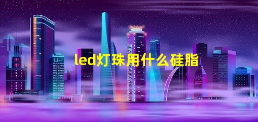 led灯珠用什么硅脂好