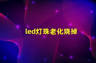 led灯珠老化烧掉