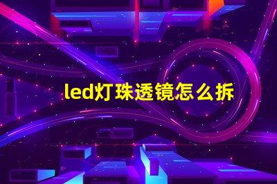 led灯珠透镜怎么拆下