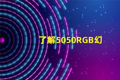 了解5050RGB幻彩灯珠参数,打造炫彩照明效果