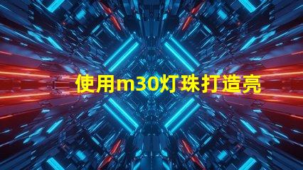 使用m30灯珠打造亮高效的照明系统