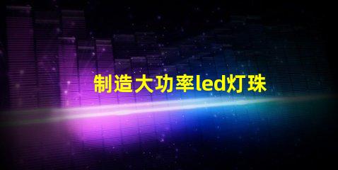 制造大功率led灯珠