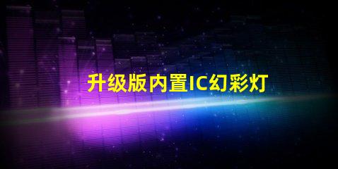 升级版内置IC幻彩灯珠,打造更炫酷的视觉效果