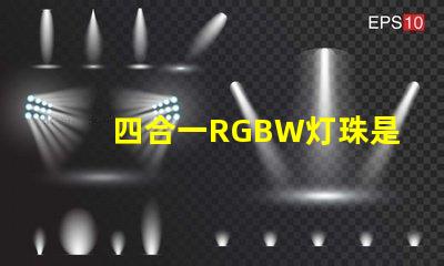 四合一RGBW灯珠是什么意思？那个厂家的四合一RGBW灯珠质量好？