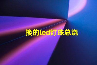 换的led灯珠总烧