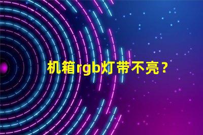 机箱rgb灯带不亮？