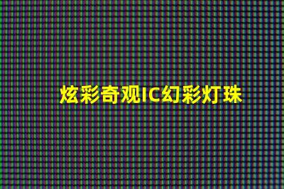 炫彩奇观IC幻彩灯珠绚丽亮相,让你的世界更加缤纷