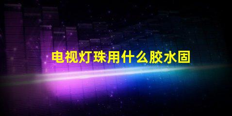 电视灯珠用什么胶水固定