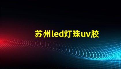 苏州led灯珠uv胶水