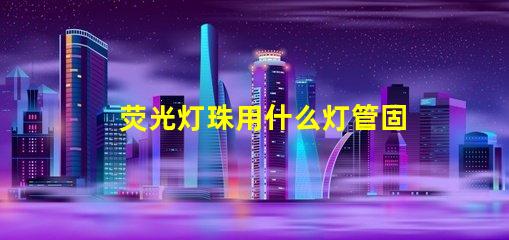 荧光灯珠用什么灯管固定