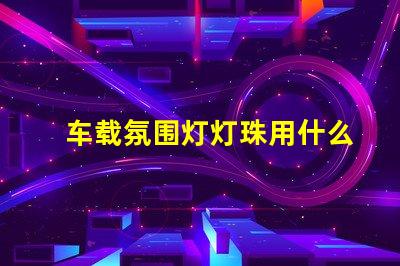 车载氛围灯灯珠用什么好