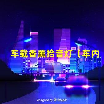 车载香薰拾音灯（车内熏香音乐灯具的选择）