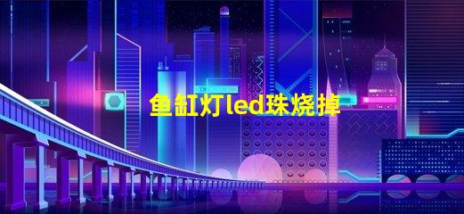 鱼缸灯led珠烧掉