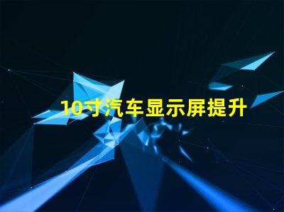10寸汽车显示屏提升驾驶体验的完美选择吗