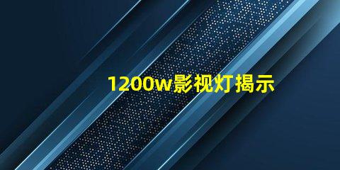 1200w影视灯揭示1200w影视灯的真实亮度与应用