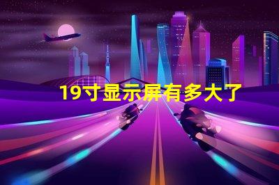 19寸显示屏有多大了解19寸显示屏实际尺寸和适用场景
