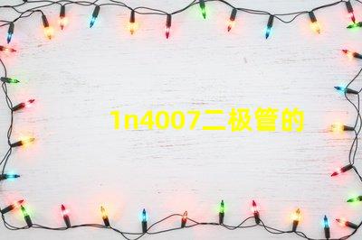 1n4007二极管的参数详解1n4007性能与应用优势