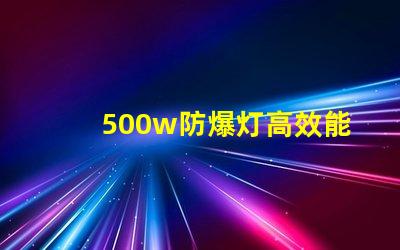 500w防爆灯高效能与安全性的完美结合,你准备好了吗
