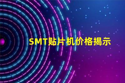 SMT贴片机价格揭示市场价格背后的秘密