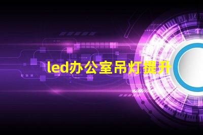 led办公室吊灯提升工作效率的照明解决方案